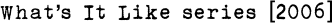 What’s It Like series [2006]